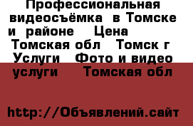  Профессиональная видеосъёмка  в Томске и  районе. › Цена ­ 1 000 - Томская обл., Томск г. Услуги » Фото и видео услуги   . Томская обл.